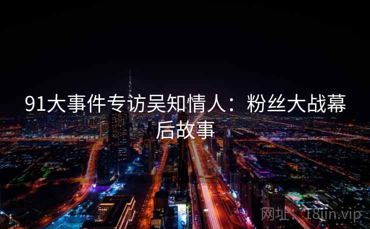 91大事件专访吴知情人：粉丝大战幕后故事