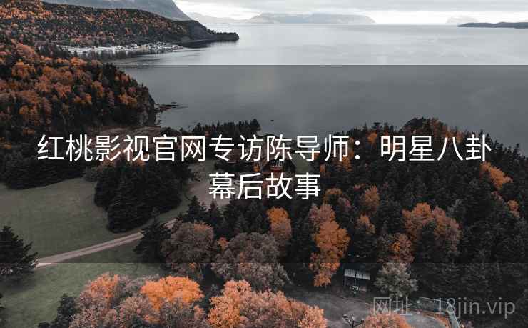 红桃影视官网专访陈导师:明星八卦幕后故事 红桃影视官网专访陈导师:明星八卦幕后故事