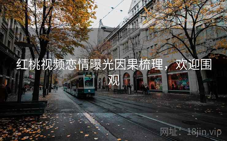 红桃视频恋情曝光因果梳理，欢迎围观