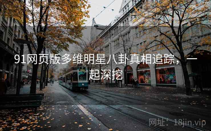 91网页版多维明星八卦真相追踪，一起深挖