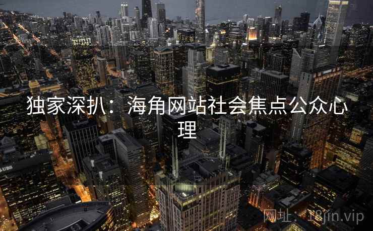 独家深扒：海角网站社会焦点公众心理