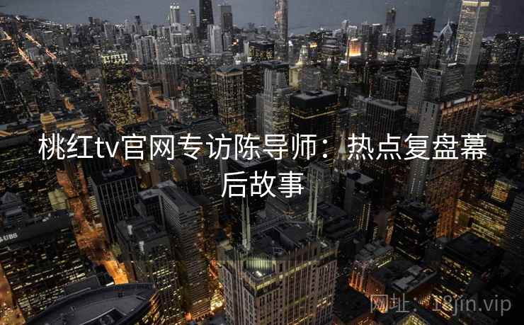 桃红tv官网专访陈导师:热点复盘幕后故事 桃红tv官网专访陈导师:热点复盘幕后故事