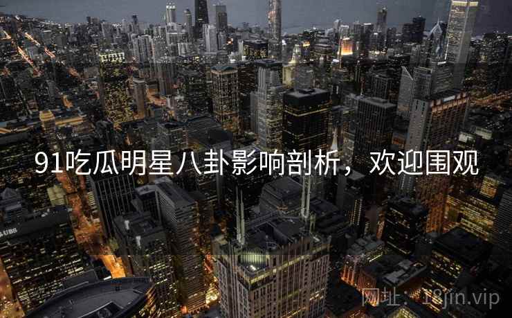 91吃瓜明星八卦影响剖析，欢迎围观