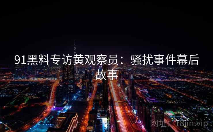 91黑料专访黄观察员：骚扰事件幕后故事