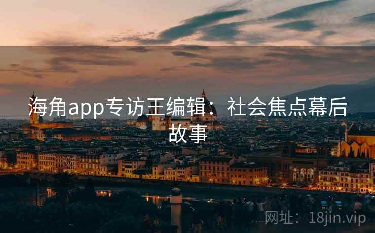 海角app专访王编辑:社会焦点幕后故事 海角app专访王编辑:社会焦点幕后故事