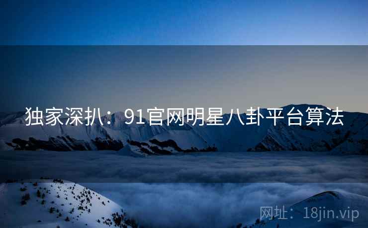 独家深扒：91官网明星八卦平台算法