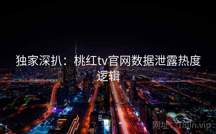独家深扒：桃红tv官网数据泄露热度逻辑