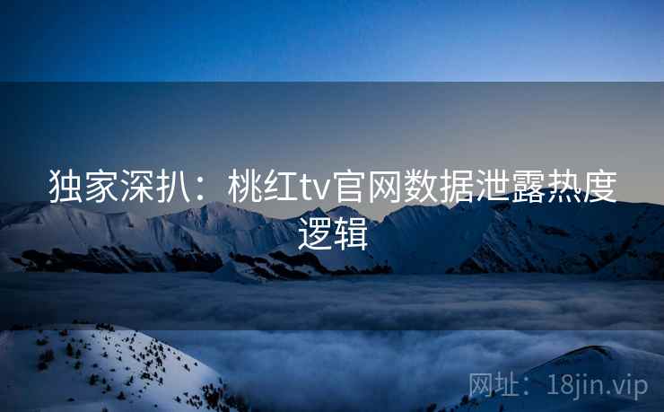 独家深扒:桃红tv官网数据泄露热度逻辑 独家深扒:桃红tv官网数据泄露热度逻辑