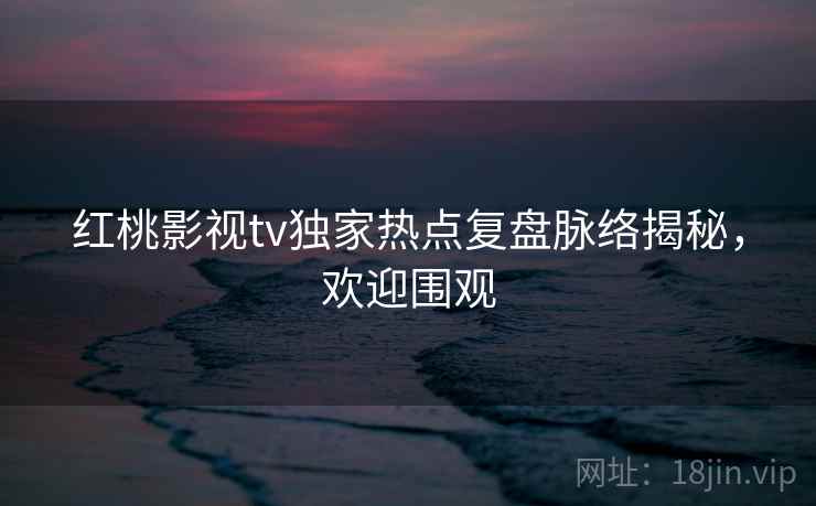 红桃影视tv独家热点复盘脉络揭秘，欢迎围观