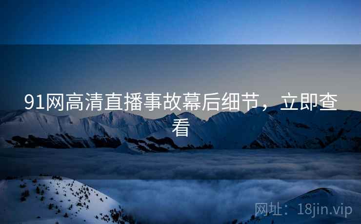 91网高清直播事故幕后细节，立即查看