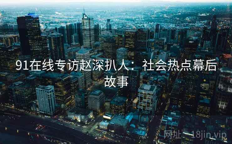 91在线专访赵深扒人：社会热点幕后故事