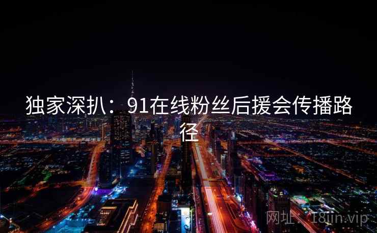 独家深扒：91在线粉丝后援会传播路径