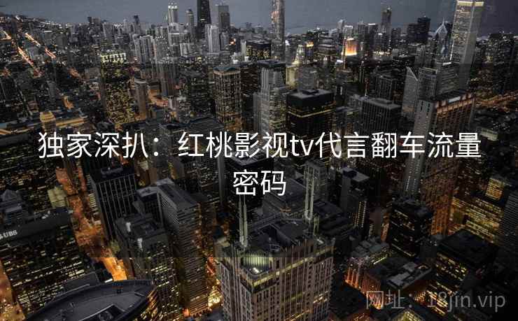 独家深扒：红桃影视tv代言翻车流量密码