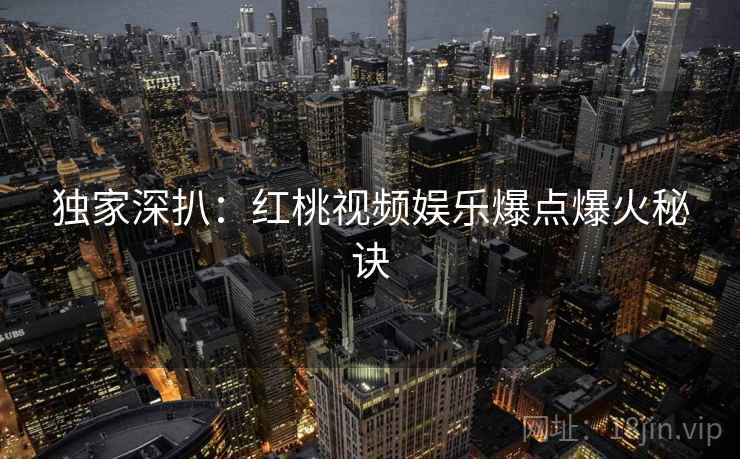 独家深扒：红桃视频娱乐爆点爆火秘诀