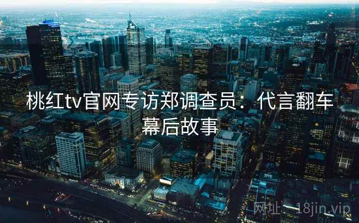 桃红tv官网专访郑调查员:代言翻车幕后故事 桃红tv官网专访郑调查员:代言翻车幕后故事