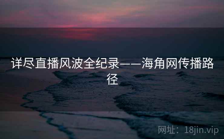详尽直播风波全纪录——海角网传播路径 详尽直播风波全纪录——海角网传播路径