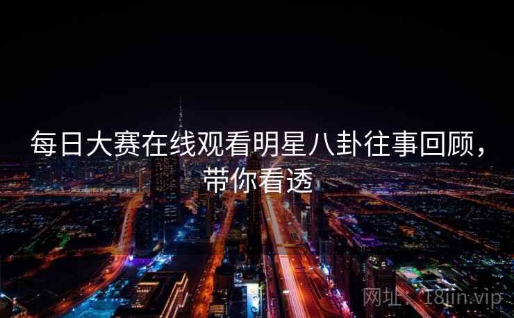 每日大赛在线观看明星八卦往事回顾,带你看透 每日大赛在线观看明星八卦往事回顾,带你看透