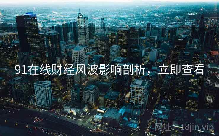 91在线财经风波影响剖析，立即查看