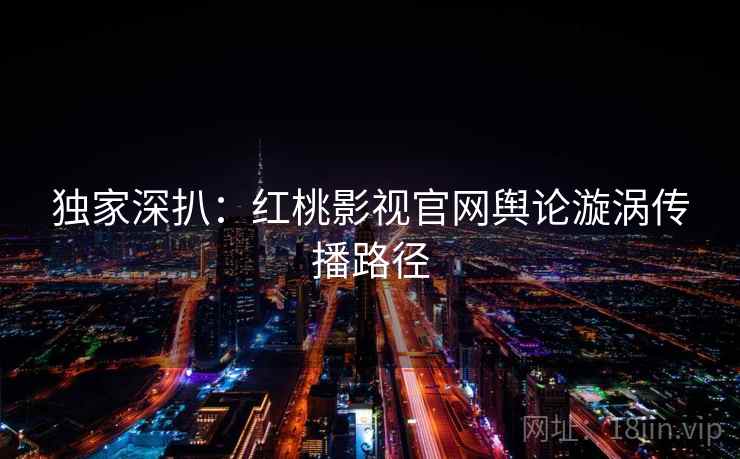 独家深扒：红桃影视官网舆论漩涡传播路径