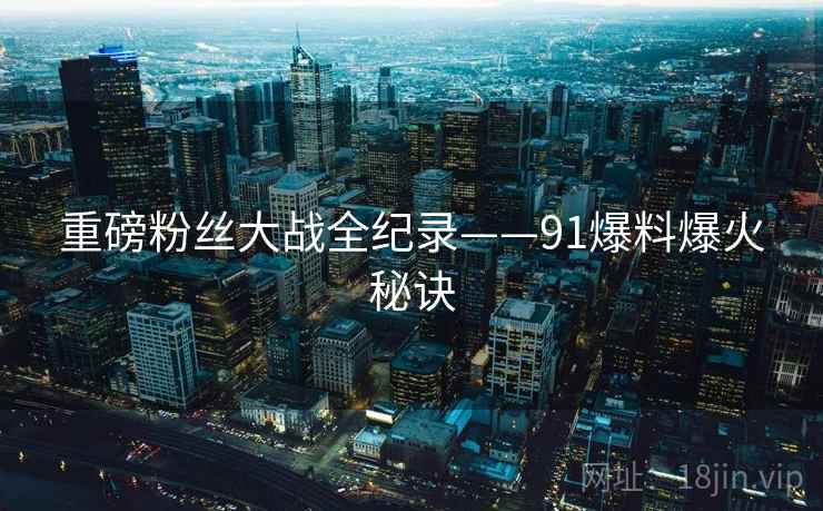 重磅粉丝大战全纪录——91爆料爆火秘诀 重磅粉丝大战全纪录——91爆料爆火秘诀