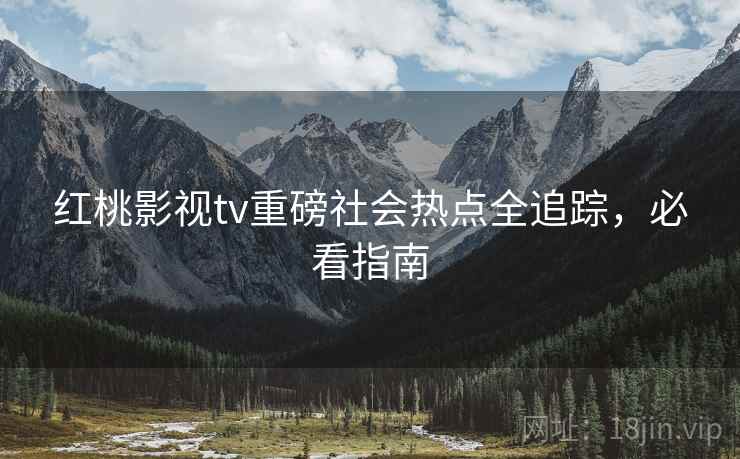 红桃影视tv重磅社会热点全追踪，必看指南