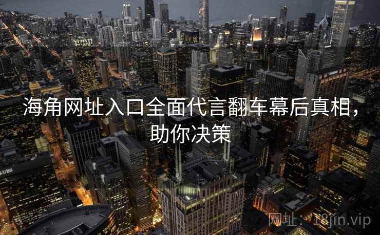 海角网址入口全面代言翻车幕后真相，助你决策