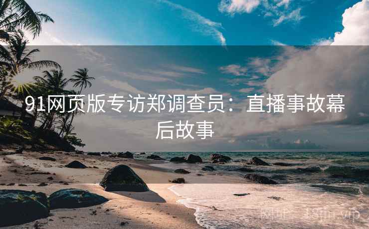 91网页版专访郑调查员：直播事故幕后故事