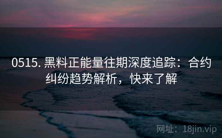 0515. 黑料正能量往期深度追踪:合约纠纷趋势解析,快来了解 0515. 黑料正能量往期深度追踪:合约纠纷趋势解析,快来了解