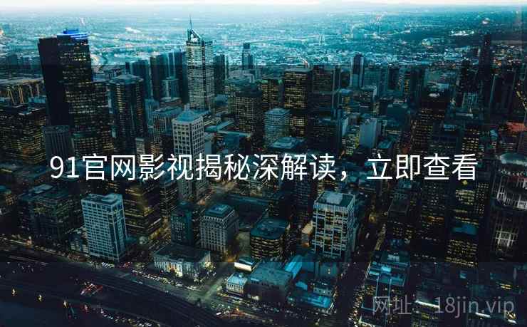 91官网影视揭秘深解读，立即查看