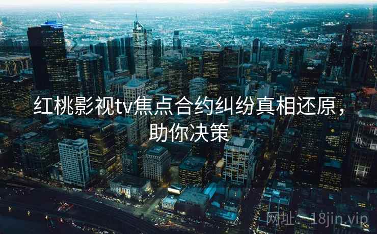 红桃影视tv焦点合约纠纷真相还原,助你决策 红桃影视tv焦点合约纠纷真相还原,助你决策