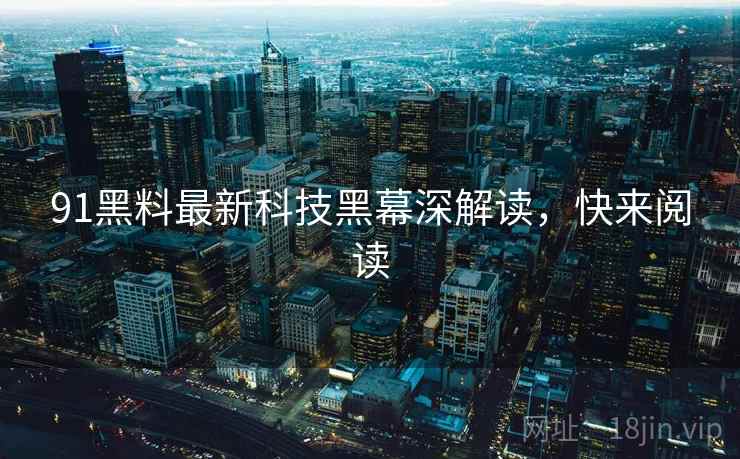 91黑料最新科技黑幕深解读,快来阅读 91黑料最新科技黑幕深解读,快来阅读
