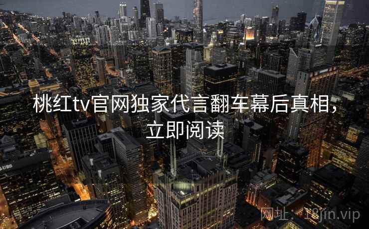 桃红tv官网独家代言翻车幕后真相，立即阅读
