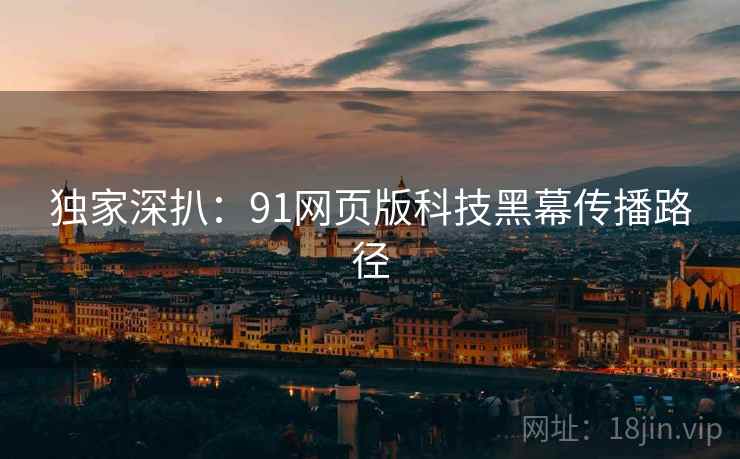 独家深扒：91网页版科技黑幕传播路径