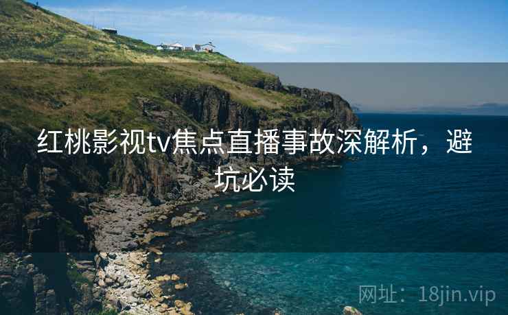 红桃影视tv焦点直播事故深解析，避坑必读