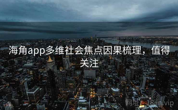 海角app多维社会焦点因果梳理，值得关注