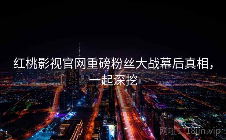 红桃影视官网重磅粉丝大战幕后真相，一起深挖