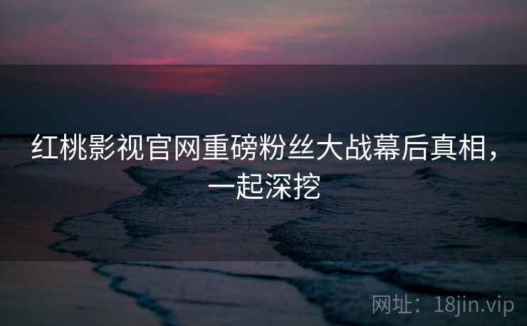 红桃影视官网重磅粉丝大战幕后真相，一起深挖