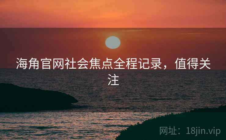 海角官网社会焦点全程记录，值得关注