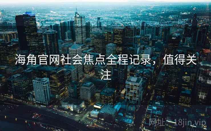 海角官网社会焦点全程记录，值得关注