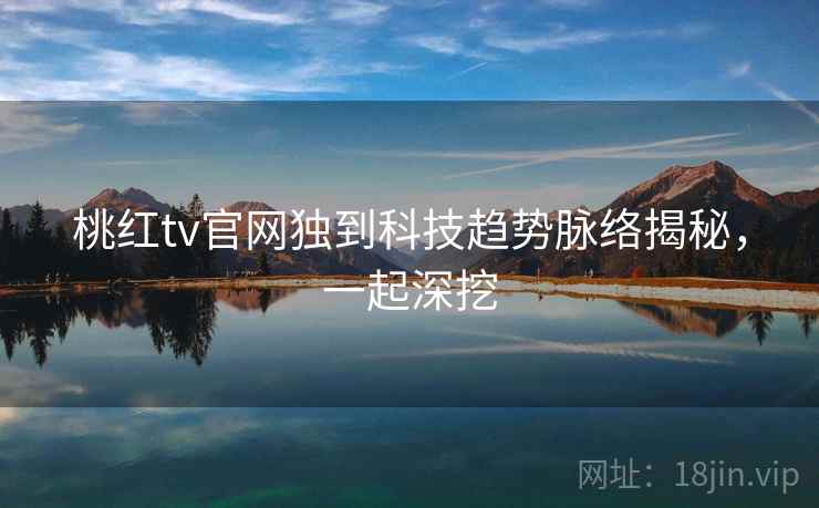 桃红tv官网独到科技趋势脉络揭秘，一起深挖