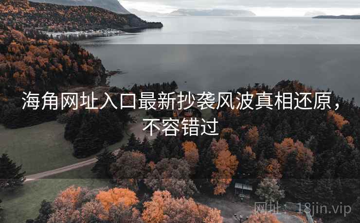 海角网址入口最新抄袭风波真相还原，不容错过